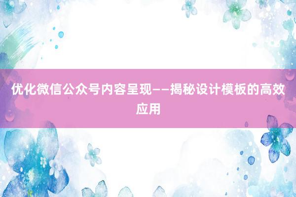 优化微信公众号内容呈现——揭秘设计模板的高效应用