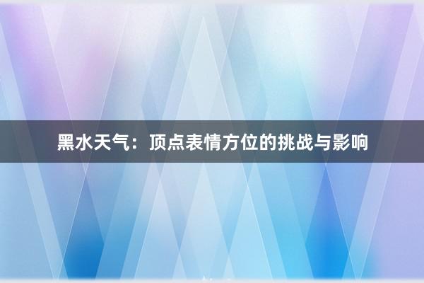 黑水天气：顶点表情方位的挑战与影响