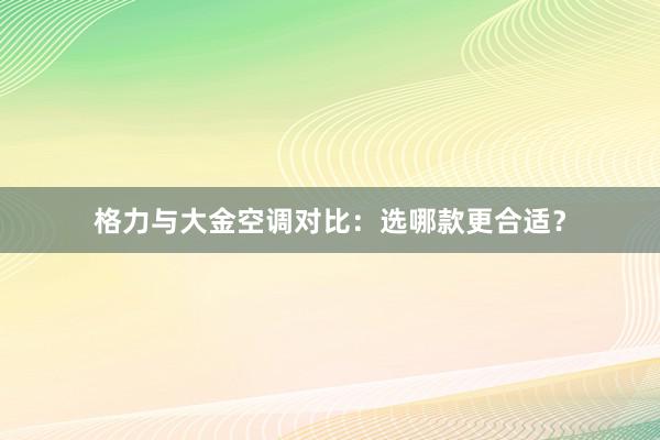 格力与大金空调对比：选哪款更合适？